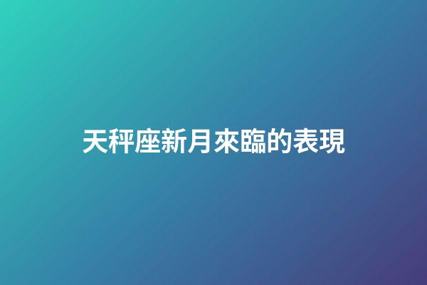 天秤座新月來臨的表現-第1張-星座運勢-玄機派