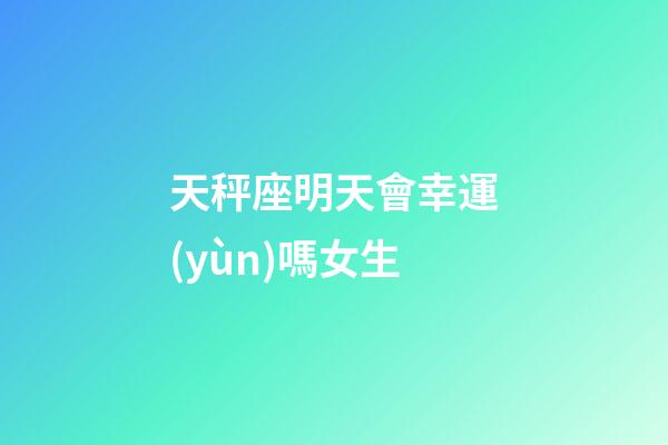 天秤座明天會幸運(yùn)嗎女生-第1張-星座運(yùn)勢-玄機(jī)派