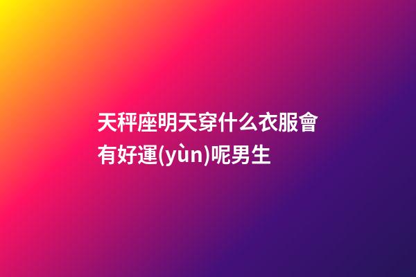 天秤座明天穿什么衣服會有好運(yùn)呢男生