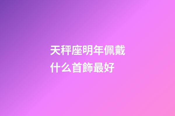天秤座明年佩戴什么首飾最好-第1張-星座運勢-玄機派
