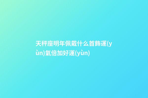 天秤座明年佩戴什么首飾運(yùn)氣倍加好運(yùn)