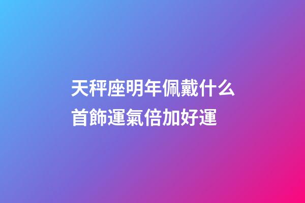 天秤座明年佩戴什么首飾運氣倍加好運