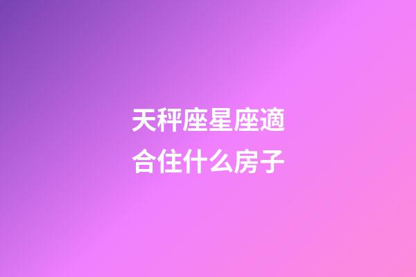 天秤座星座適合住什么房子-第1張-星座運勢-玄機派