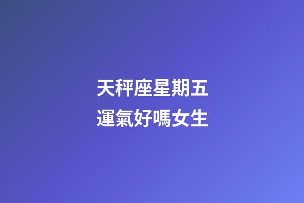 天秤座星期五運氣好嗎女生-第1張-星座運勢-玄機派
