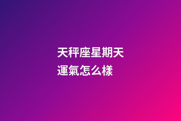 天秤座星期天運氣怎么樣-第1張-星座運勢-玄機派