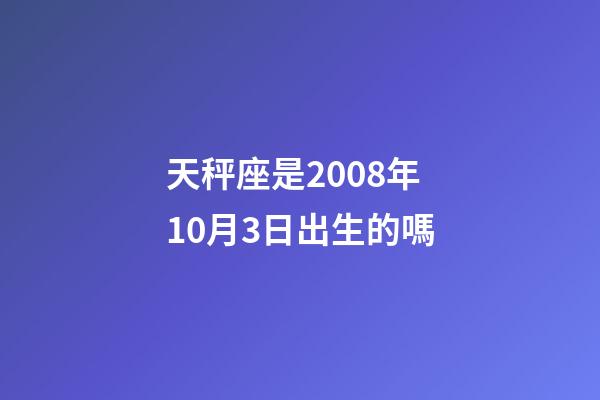 天秤座是2008年10月3日出生的嗎-第1張-星座運勢-玄機派