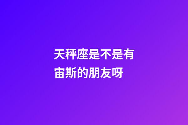 天秤座是不是有宙斯的朋友呀-第1張-星座運勢-玄機派