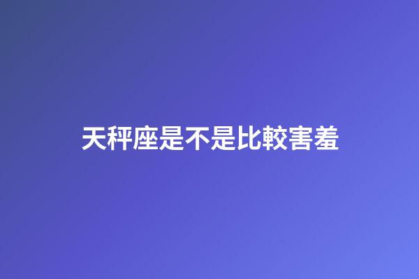 天秤座是不是比較害羞-第1張-星座運勢-玄機派