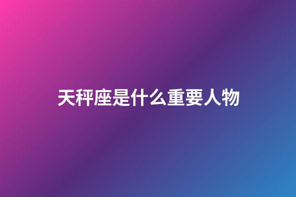 天秤座是什么重要人物