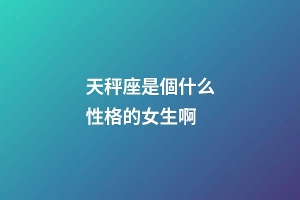 天秤座是個什么性格的女生啊-第1張-星座運勢-玄機派