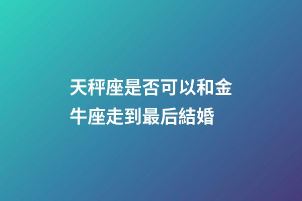 天秤座是否可以和金牛座走到最后結婚-第1張-星座運勢-玄機派