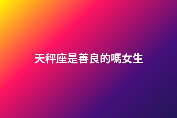 天秤座是善良的嗎女生-第1張-星座運(yùn)勢-玄機(jī)派