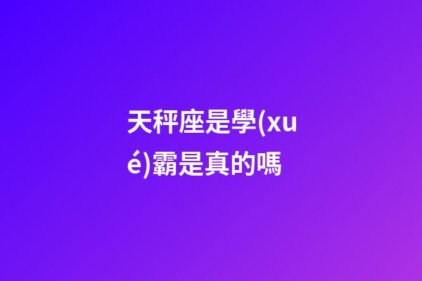 天秤座是學(xué)霸是真的嗎-第1張-星座運(yùn)勢(shì)-玄機(jī)派