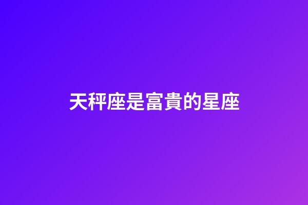 天秤座是富貴的星座-第1張-星座運(yùn)勢(shì)-玄機(jī)派