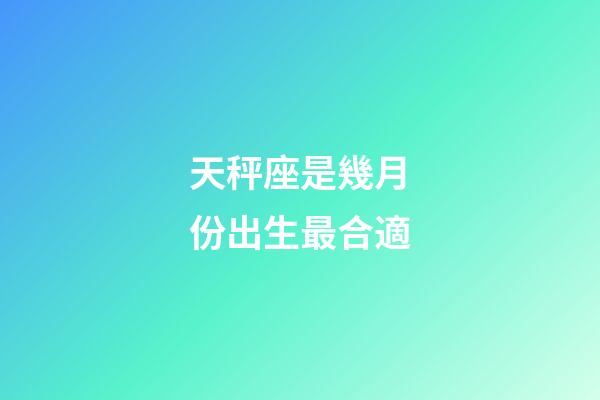 天秤座是幾月份出生最合適-第1張-星座運勢-玄機派