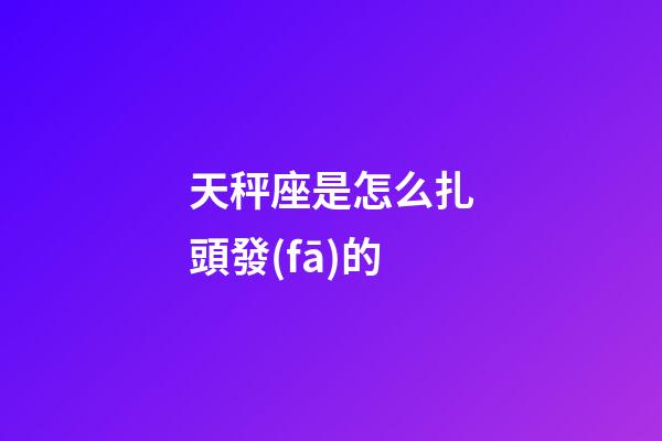 天秤座是怎么扎頭發(fā)的-第1張-星座運勢-玄機派