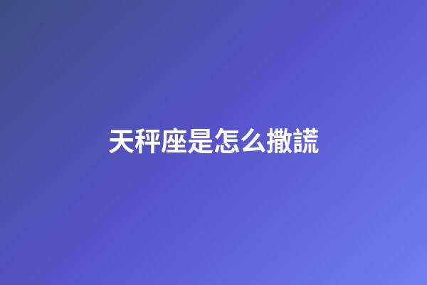 天秤座是怎么撒謊-第1張-星座運勢-玄機派