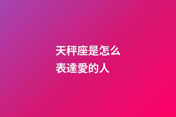 天秤座是怎么表達愛的人-第1張-星座運勢-玄機派