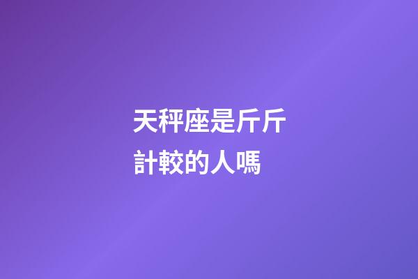 天秤座是斤斤計較的人嗎-第1張-星座運勢-玄機派