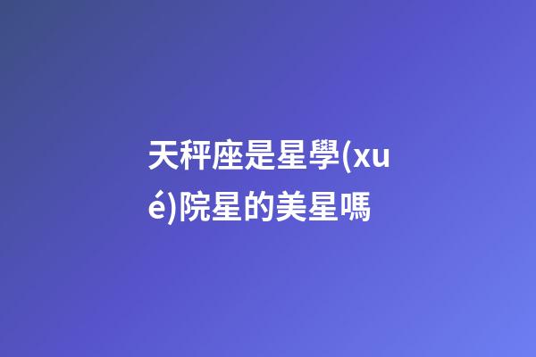 天秤座是星學(xué)院星的美星嗎-第1張-星座運(yùn)勢(shì)-玄機(jī)派