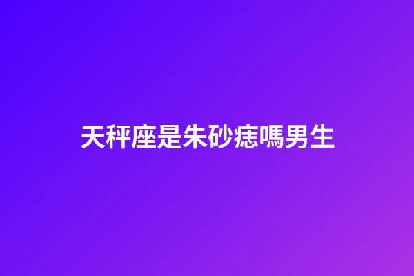 天秤座是朱砂痣嗎男生