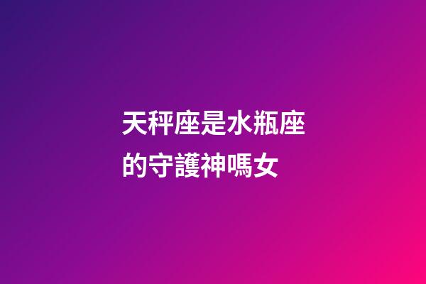 天秤座是水瓶座的守護神嗎女-第1張-星座運勢-玄機派
