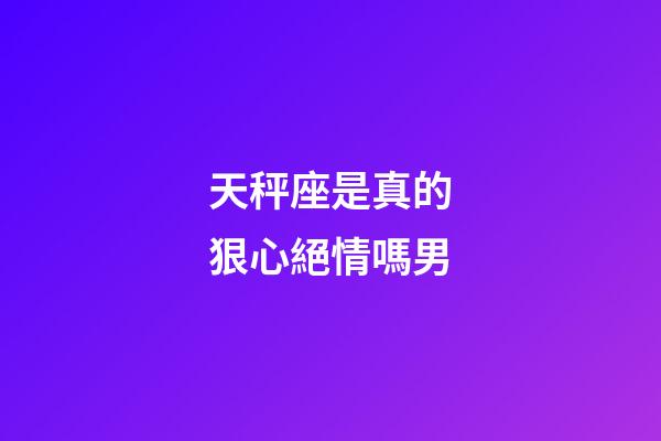 天秤座是真的狠心絕情嗎男-第1張-星座運勢-玄機派