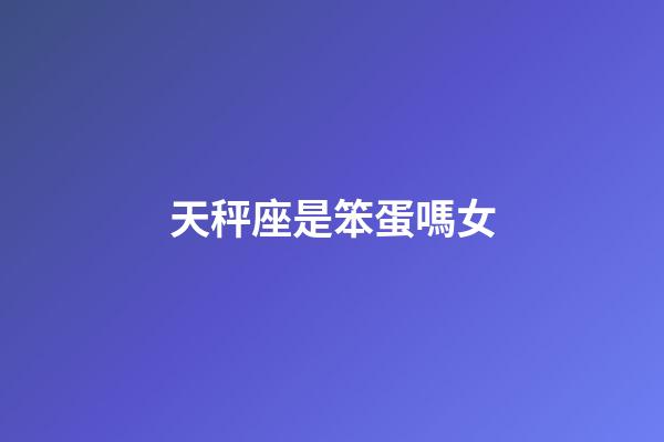 天秤座是笨蛋嗎女