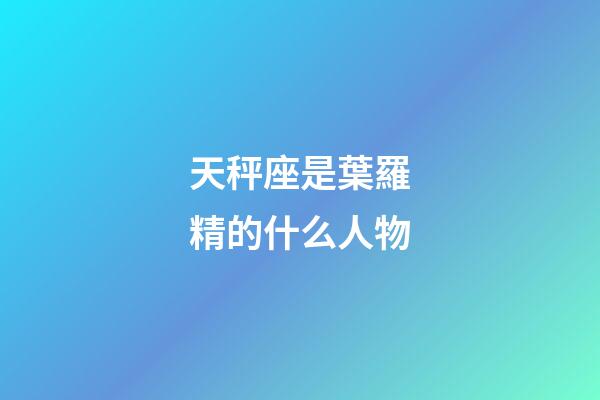 天秤座是葉羅精的什么人物-第1張-星座運勢-玄機派
