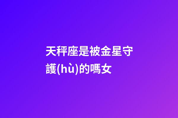 天秤座是被金星守護(hù)的嗎女-第1張-星座運(yùn)勢(shì)-玄機(jī)派