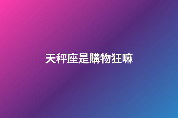 天秤座是購物狂嘛-第1張-星座運勢-玄機派