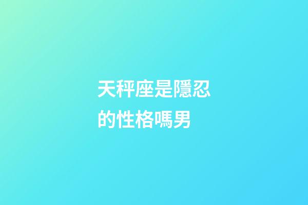 天秤座是隱忍的性格嗎男-第1張-星座運勢-玄機派
