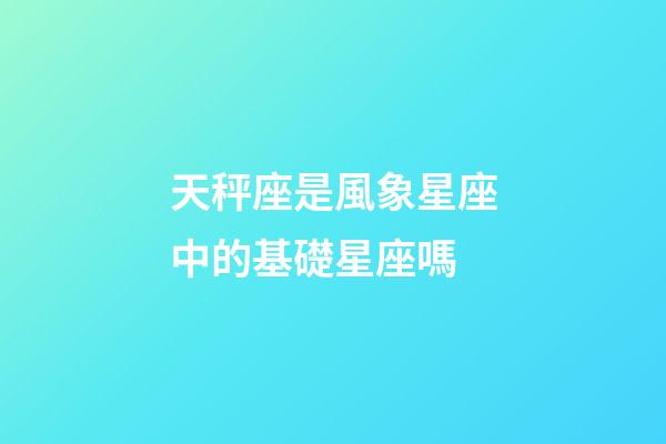 天秤座是風象星座中的基礎星座嗎-第1張-星座運勢-玄機派