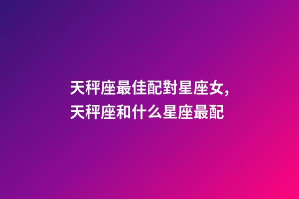 天秤座最佳配對星座女,天秤座和什么星座最配-第1張-觀點-玄機派