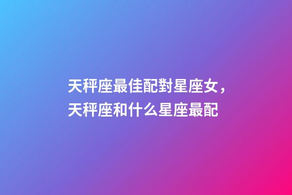 天秤座最佳配對星座女，天秤座和什么星座最配-第1張-觀點-玄機派