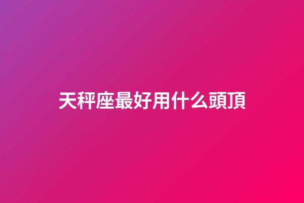 天秤座最好用什么頭頂-第1張-星座運勢-玄機派