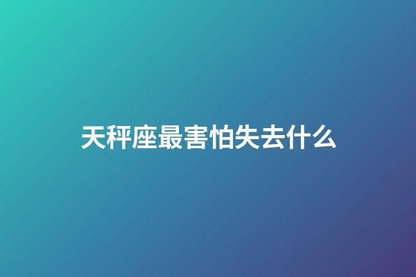 天秤座最害怕失去什么-第1張-星座運勢-玄機派