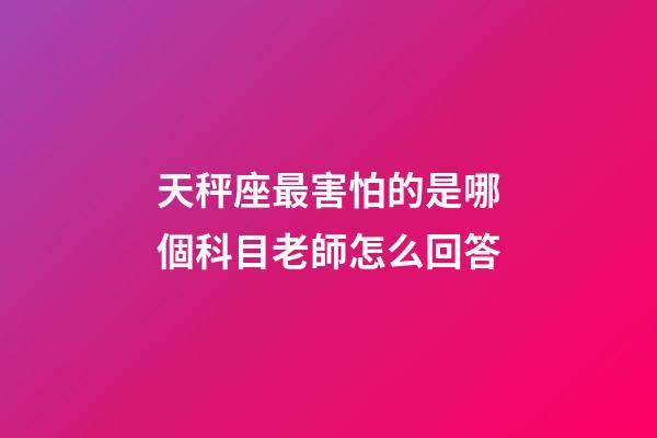 天秤座最害怕的是哪個科目老師怎么回答-第1張-星座運(yùn)勢-玄機(jī)派