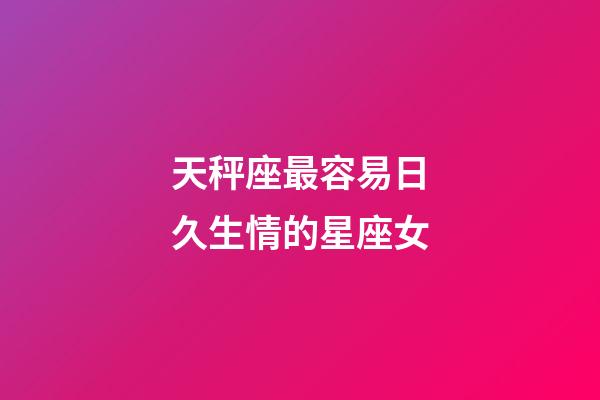 天秤座最容易日久生情的星座女-第1張-星座運(yùn)勢-玄機(jī)派