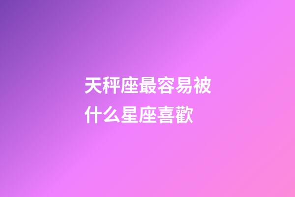 天秤座最容易被什么星座喜歡-第1張-星座運勢-玄機派