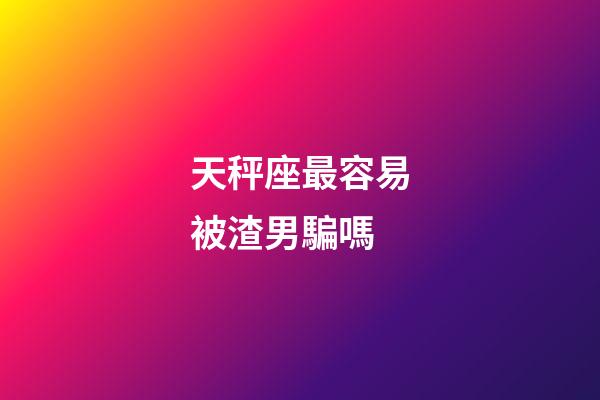 天秤座最容易被渣男騙嗎-第1張-星座運勢-玄機派