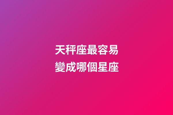 天秤座最容易變成哪個星座-第1張-星座運勢-玄機派