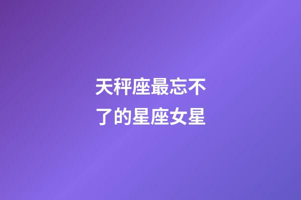 天秤座最忘不了的星座女星-第1張-星座運勢-玄機派