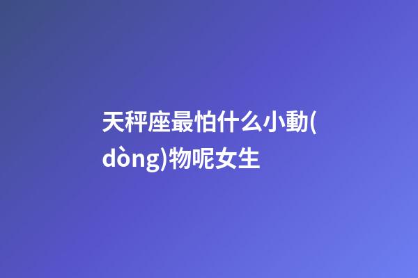 天秤座最怕什么小動(dòng)物呢女生-第1張-星座運(yùn)勢(shì)-玄機(jī)派