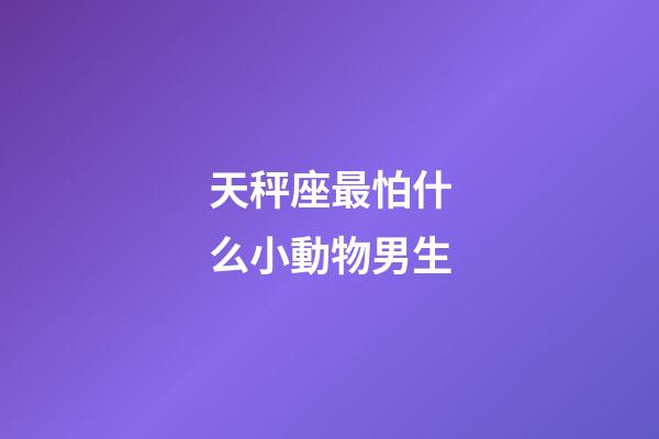 天秤座最怕什么小動物男生-第1張-星座運勢-玄機派
