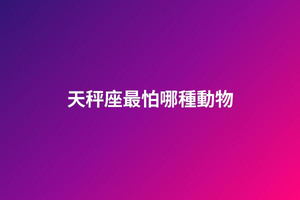 天秤座最怕哪種動物-第1張-星座運勢-玄機派