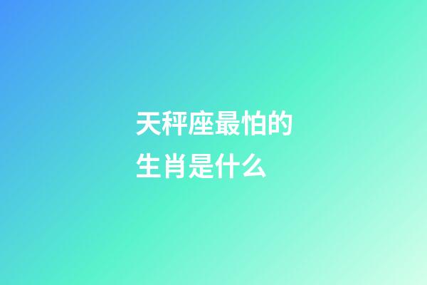 天秤座最怕的生肖是什么-第1張-星座運勢-玄機派