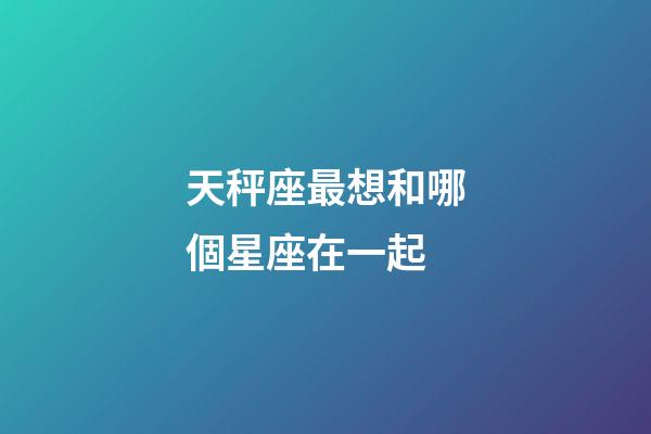天秤座最想和哪個星座在一起-第1張-星座運勢-玄機派