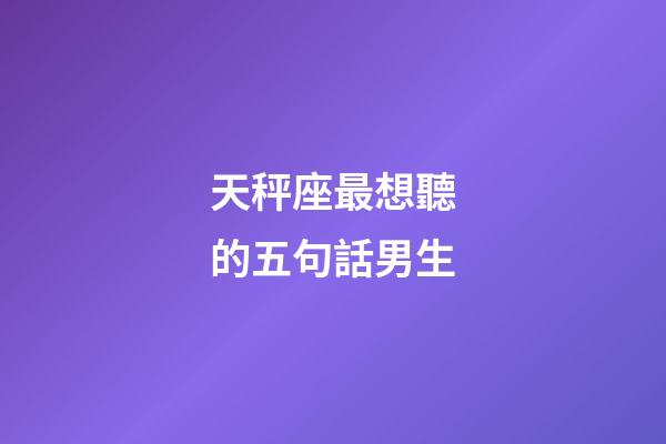 天秤座最想聽的五句話男生-第1張-星座運(yùn)勢(shì)-玄機(jī)派
