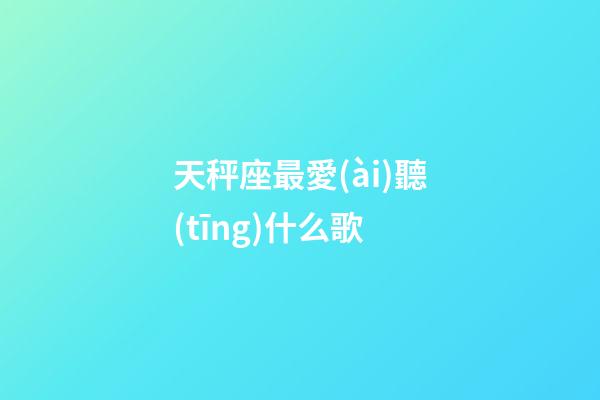天秤座最愛(ài)聽(tīng)什么歌-第1張-星座運(yùn)勢(shì)-玄機(jī)派